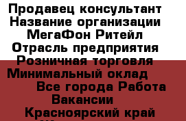 Продавец-консультант › Название организации ­ МегаФон Ритейл › Отрасль предприятия ­ Розничная торговля › Минимальный оклад ­ 25 000 - Все города Работа » Вакансии   . Красноярский край,Железногорск г.